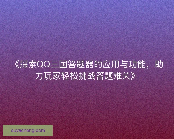 《探索QQ三国答题器的应用与功能，助力玩家轻松挑战答题难关》