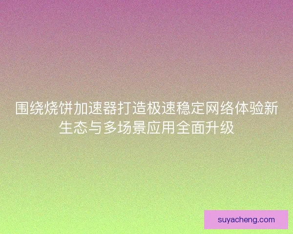 围绕烧饼加速器打造极速稳定网络体验新生态与多场景应用全面升级