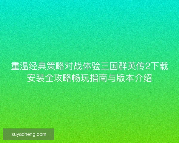重温经典策略对战体验三国群英传2下载安装全攻略畅玩指南与版本介绍