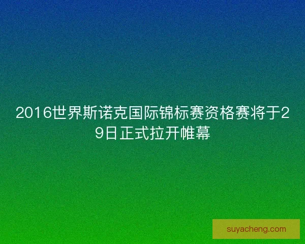 2016世界斯诺克国际锦标赛资格赛将于29日正式拉开帷幕