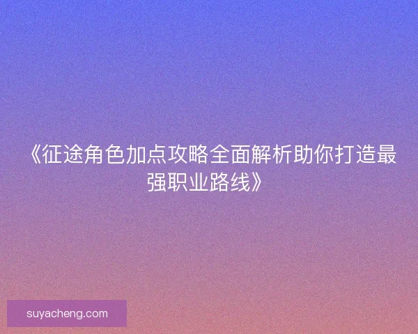 《征途角色加点攻略全面解析助你打造最强职业路线》