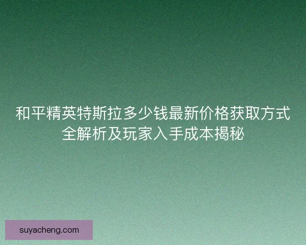 和平精英特斯拉多少钱最新价格获取方式全解析及玩家入手成本揭秘