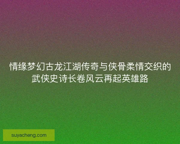 情缘梦幻古龙江湖传奇与侠骨柔情交织的武侠史诗长卷风云再起英雄路
