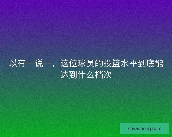 以有一说一，这位球员的投篮水平到底能达到什么档次