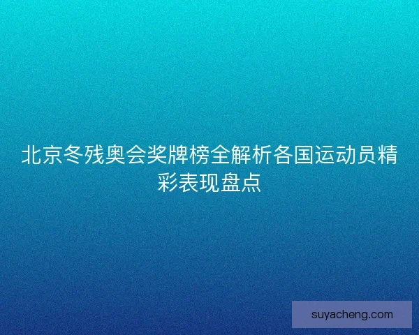 北京冬残奥会奖牌榜全解析各国运动员精彩表现盘点