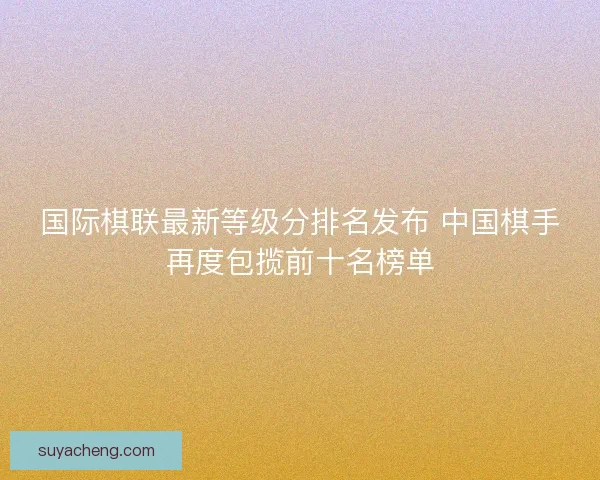 国际棋联最新等级分排名发布 中国棋手再度包揽前十名榜单