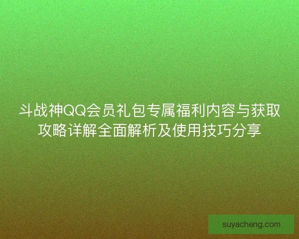 斗战神QQ会员礼包专属福利内容与获取攻略详解全面解析及使用技巧分享