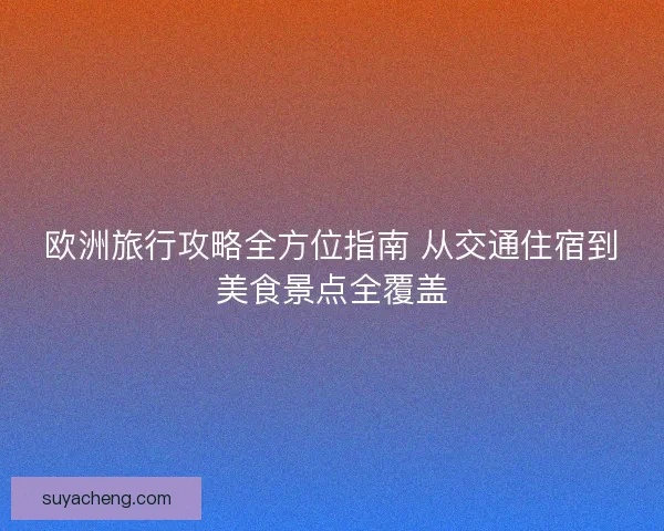 欧洲旅行攻略全方位指南 从交通住宿到美食景点全覆盖