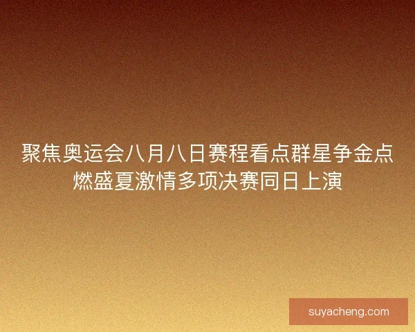 聚焦奥运会八月八日赛程看点群星争金点燃盛夏激情多项决赛同日上演