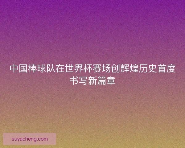 中国棒球队在世界杯赛场创辉煌历史首度书写新篇章