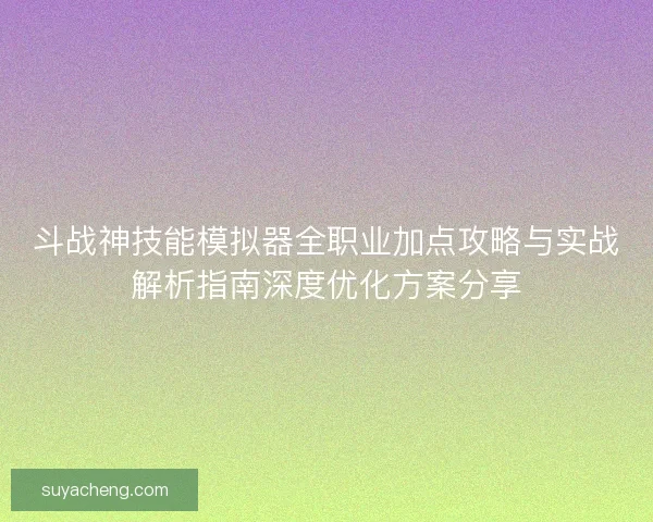 斗战神技能模拟器全职业加点攻略与实战解析指南深度优化方案分享