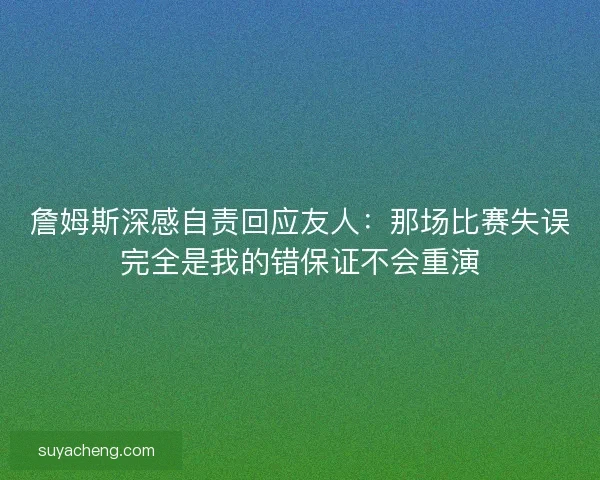 詹姆斯深感自责回应友人：那场比赛失误完全是我的错保证不会重演