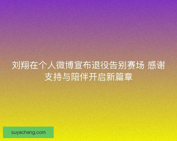 刘翔在个人微博宣布退役告别赛场 感谢支持与陪伴开启新篇章