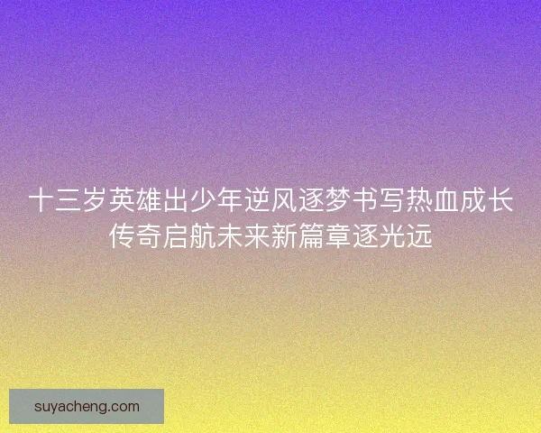 十三岁英雄出少年逆风逐梦书写热血成长传奇启航未来新篇章逐光远