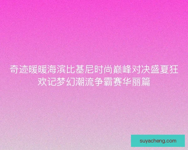 奇迹暖暖海滨比基尼时尚巅峰对决盛夏狂欢记梦幻潮流争霸赛华丽篇