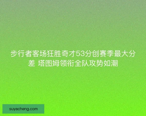 步行者客场狂胜奇才53分创赛季最大分差 塔图姆领衔全队攻势如潮