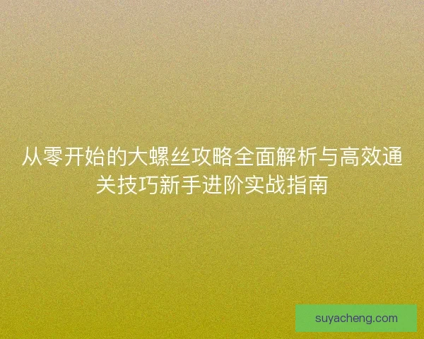 从零开始的大螺丝攻略全面解析与高效通关技巧新手进阶实战指南