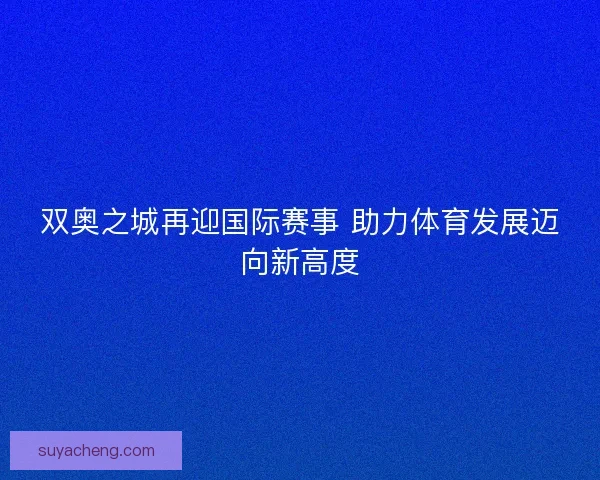 双奥之城再迎国际赛事 助力体育发展迈向新高度