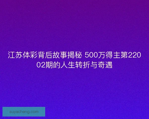江苏体彩背后故事揭秘 500万得主第22002期的人生转折与奇遇