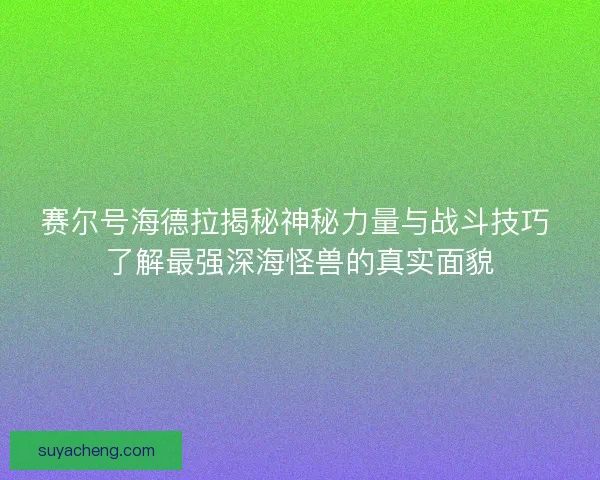 赛尔号海德拉揭秘神秘力量与战斗技巧 了解最强深海怪兽的真实面貌