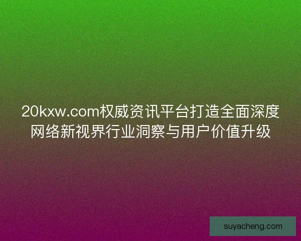 20kxw.com权威资讯平台打造全面深度网络新视界行业洞察与用户价值升级