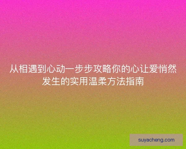 从相遇到心动一步步攻略你的心让爱悄然发生的实用温柔方法指南