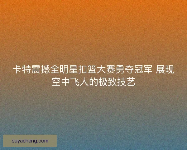 卡特震撼全明星扣篮大赛勇夺冠军 展现空中飞人的极致技艺