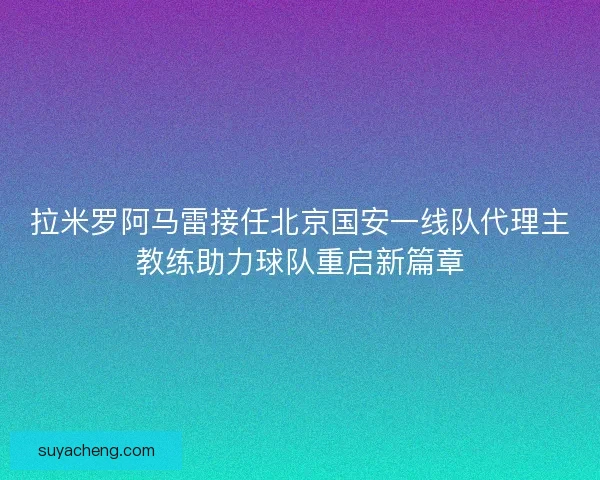 拉米罗阿马雷接任北京国安一线队代理主教练助力球队重启新篇章
