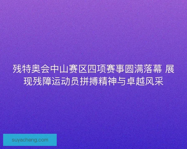 残特奥会中山赛区四项赛事圆满落幕 展现残障运动员拼搏精神与卓越风采