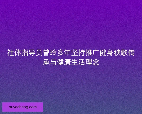 社体指导员曾玲多年坚持推广健身秧歌传承与健康生活理念