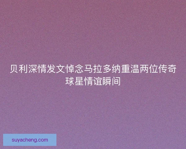 贝利深情发文悼念马拉多纳重温两位传奇球星情谊瞬间