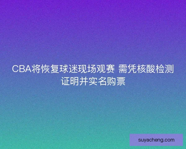 CBA将恢复球迷现场观赛 需凭核酸检测证明并实名购票