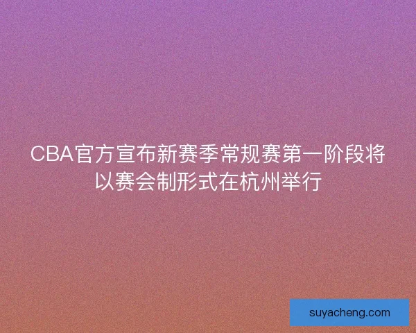CBA官方宣布新赛季常规赛第一阶段将以赛会制形式在杭州举行