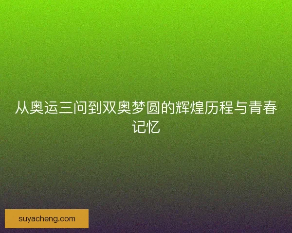 从奥运三问到双奥梦圆的辉煌历程与青春记忆