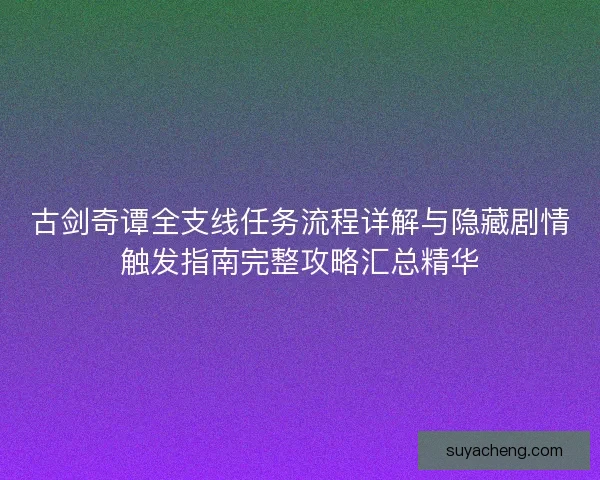 古剑奇谭全支线任务流程详解与隐藏剧情触发指南完整攻略汇总精华