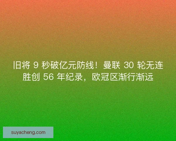 旧将 9 秒破亿元防线！曼联 30 轮无连胜创 56 年纪录，欧冠区渐行渐远